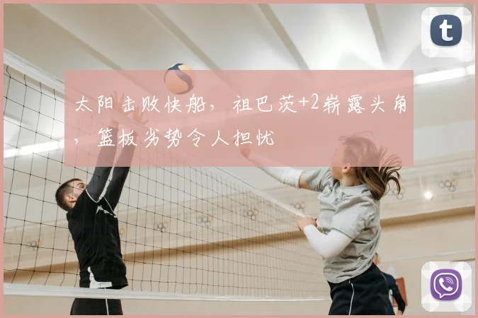 太阳击败快船，祖巴茨+2崭露头角，篮板劣势令人担忧