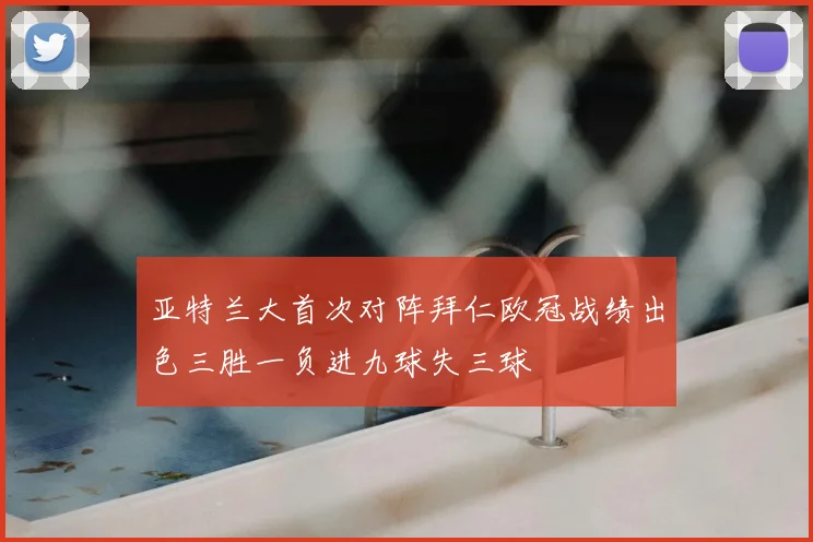 亚特兰大首次对阵拜仁欧冠战绩出色三胜一负进九球失三球