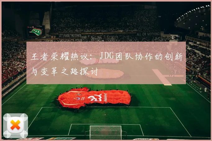 王者荣耀热议：JDG团队协作的创新与变革之路探讨