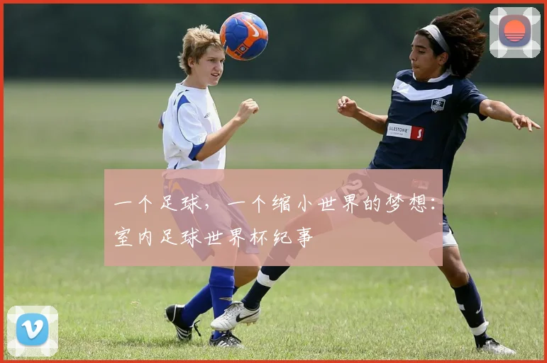 一个足球,一个缩小世界的梦想:室内足球世界杯纪事