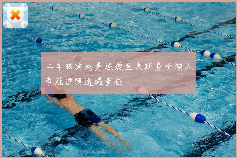 二年级次轮秀逆袭里夫斯身价湖人争冠逻辑遭遇重创