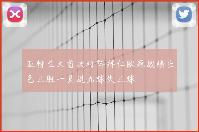 亚特兰大首次对阵拜仁欧冠战绩出色三胜一负进九球失三球