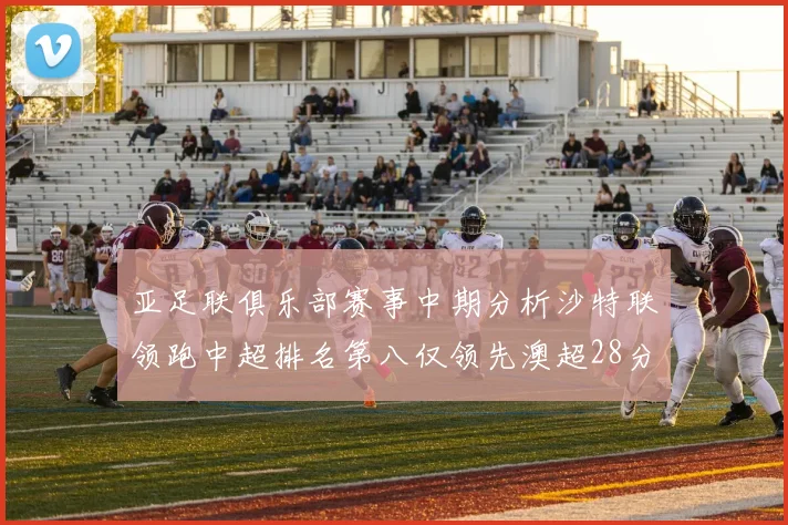 亚足联俱乐部赛事中期分析沙特联领跑中超排名第八仅领先澳超28分
