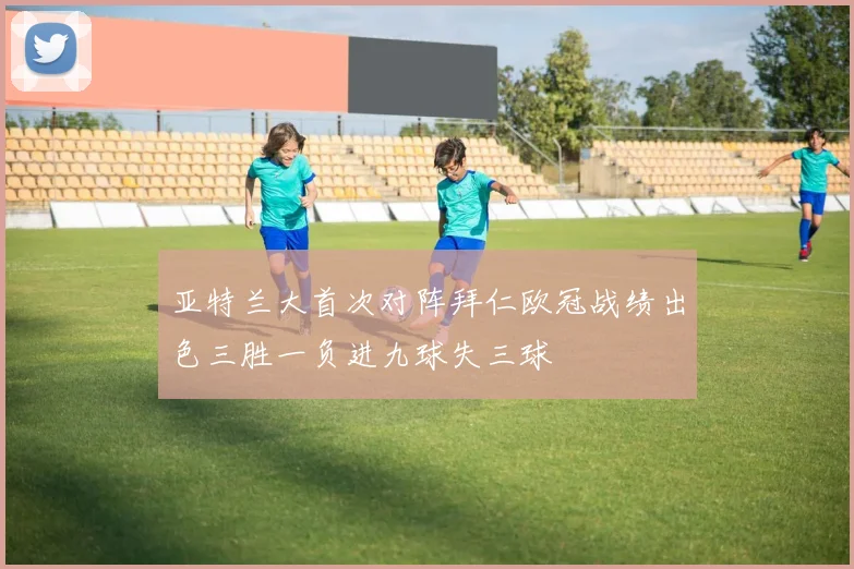 亚特兰大首次对阵拜仁欧冠战绩出色三胜一负进九球失三球
