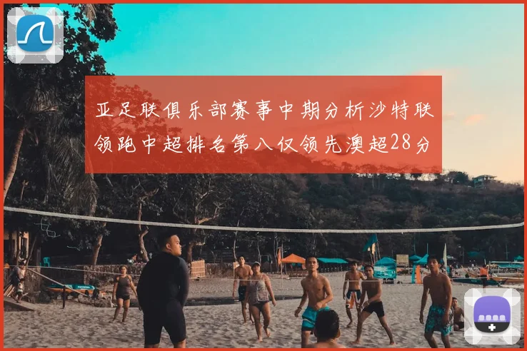 亚足联俱乐部赛事中期分析沙特联领跑中超排名第八仅领先澳超28分