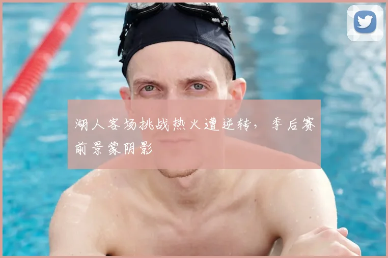 湖人客场挑战热火遭逆转，季后赛前景蒙阴影