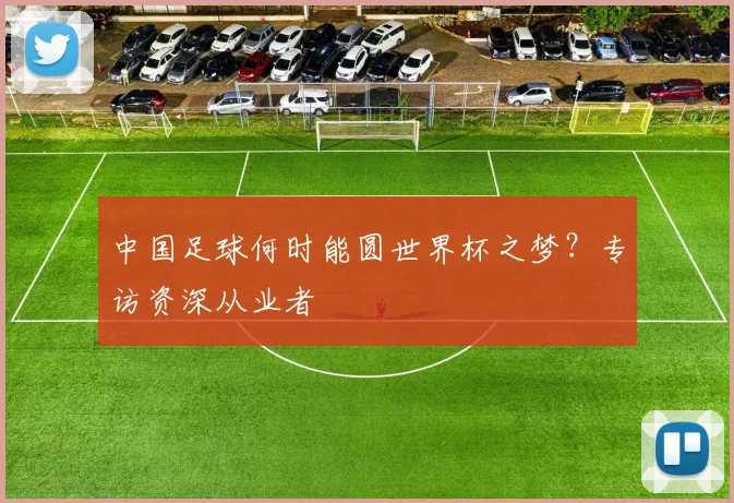 中国足球何时能圆世界杯之梦？专访资深从业者