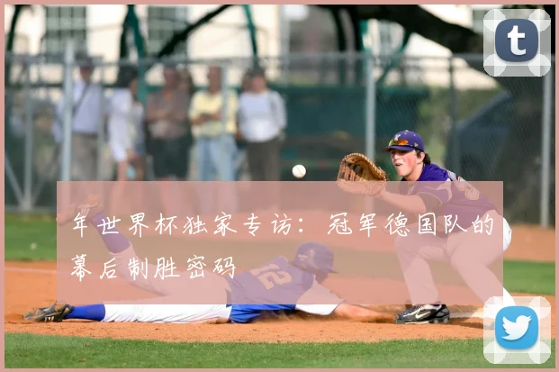 年世界杯独家专访：冠军德国队的幕后制胜密码