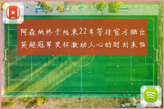 阿森纳终于结束22年等待官方晒出英超冠军奖杯激动人心的时刻来临