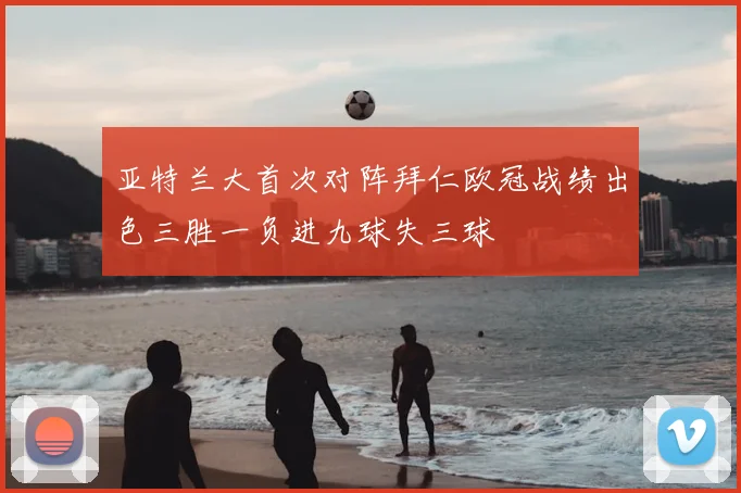 亚特兰大首次对阵拜仁欧冠战绩出色三胜一负进九球失三球