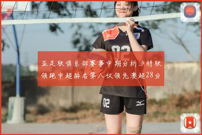亚足联俱乐部赛事中期分析沙特联领跑中超排名第八仅领先澳超28分