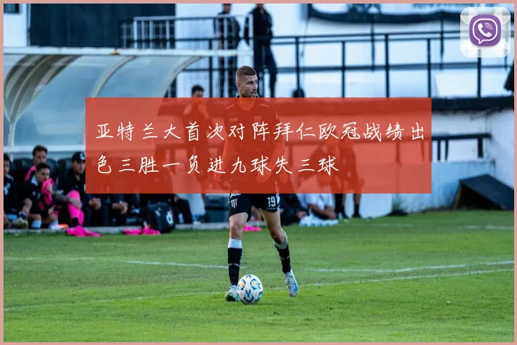 亚特兰大首次对阵拜仁欧冠战绩出色三胜一负进九球失三球