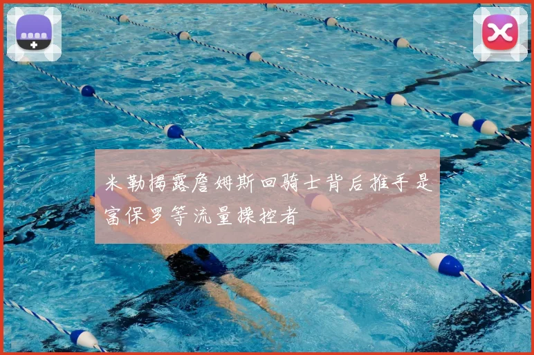 米勒揭露詹姆斯回骑士背后推手是富保罗等流量操控者