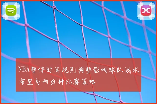 NBA暂停时间规则调整影响球队战术布置与两分钟比赛策略