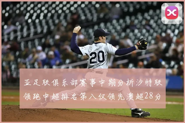 亚足联俱乐部赛事中期分析沙特联领跑中超排名第八仅领先澳超28分