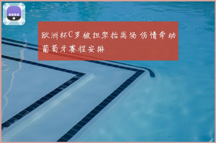 欧洲杯C罗被担架抬离场 伤情牵动葡萄牙赛程安排