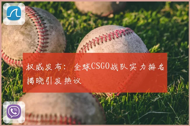 权威发布：全球CSGO战队实力排名揭晓引发热议