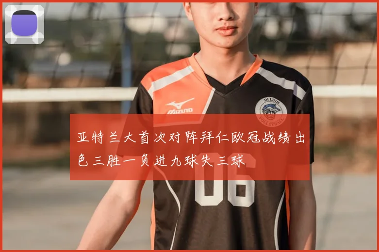 亚特兰大首次对阵拜仁欧冠战绩出色三胜一负进九球失三球