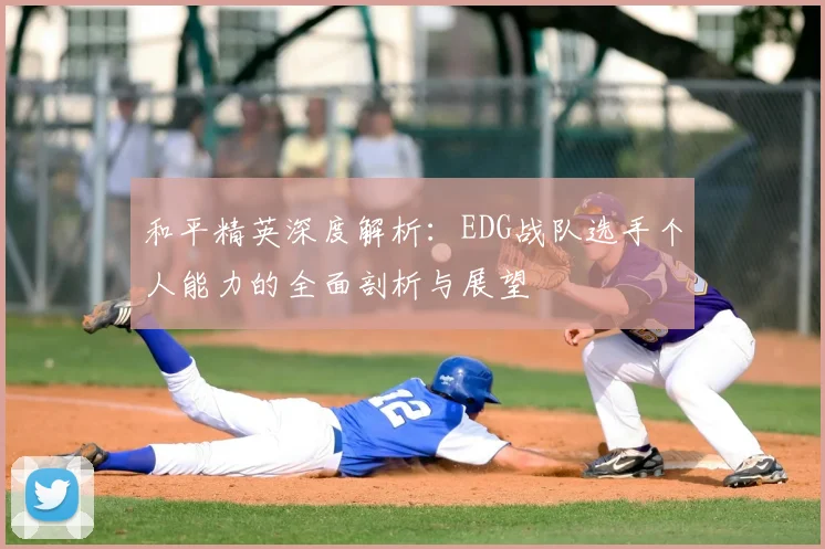和平精英深度解析:EDG战队选手个人能力的全面剖析与展望