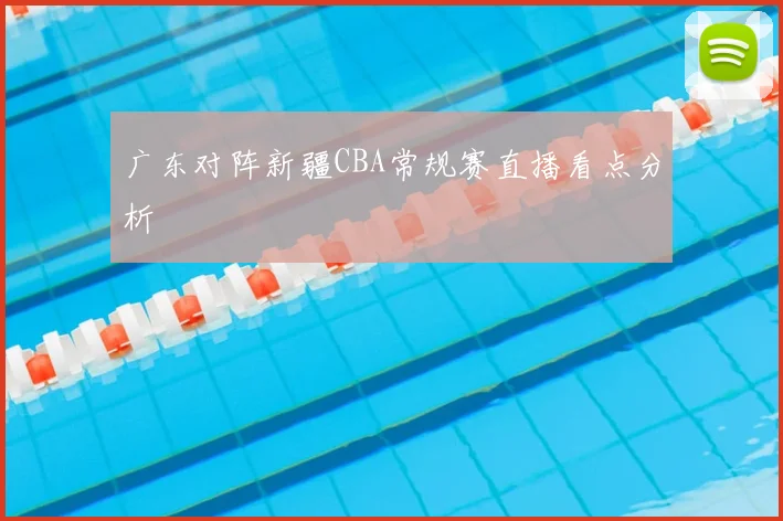 广东对阵新疆CBA常规赛直播看点分析