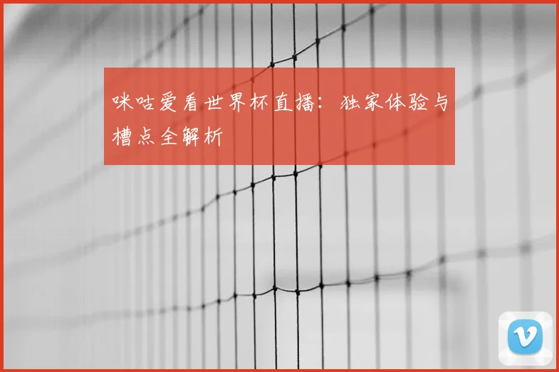 咪咕爱看世界杯直播：独家体验与槽点全解析