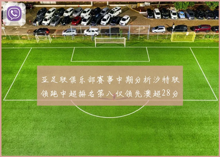 亚足联俱乐部赛事中期分析沙特联领跑中超排名第八仅领先澳超28分