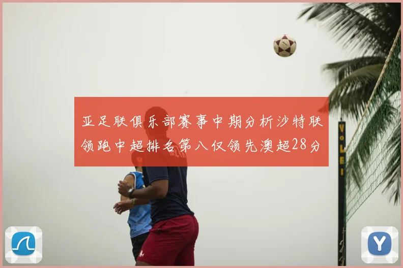 亚足联俱乐部赛事中期分析沙特联领跑中超排名第八仅领先澳超28分