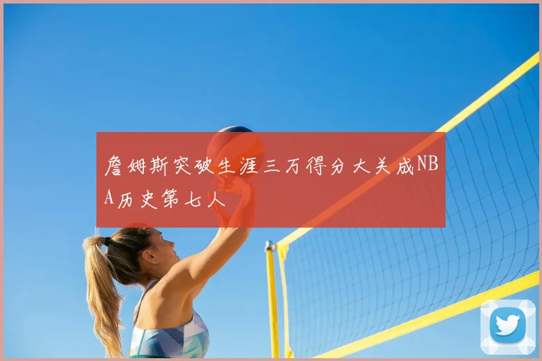 詹姆斯突破生涯三万得分大关成NBA历史第七人
