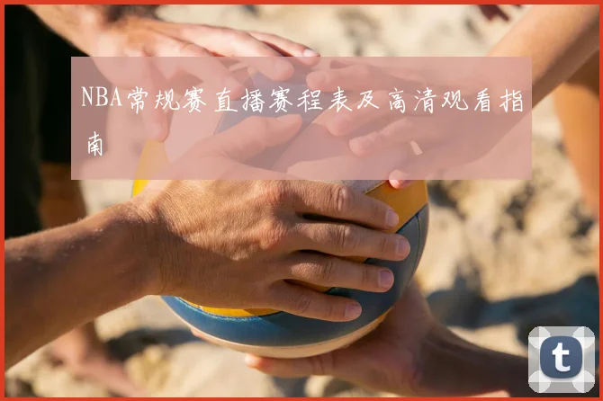 NBA常规赛直播赛程表及高清观看指南