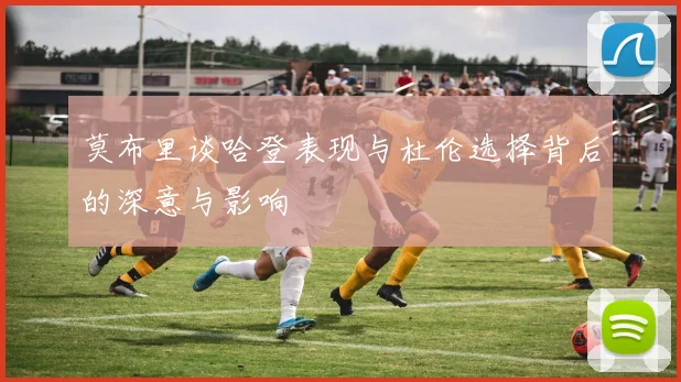莫布里谈哈登表现与杜伦选择背后的深意与影响