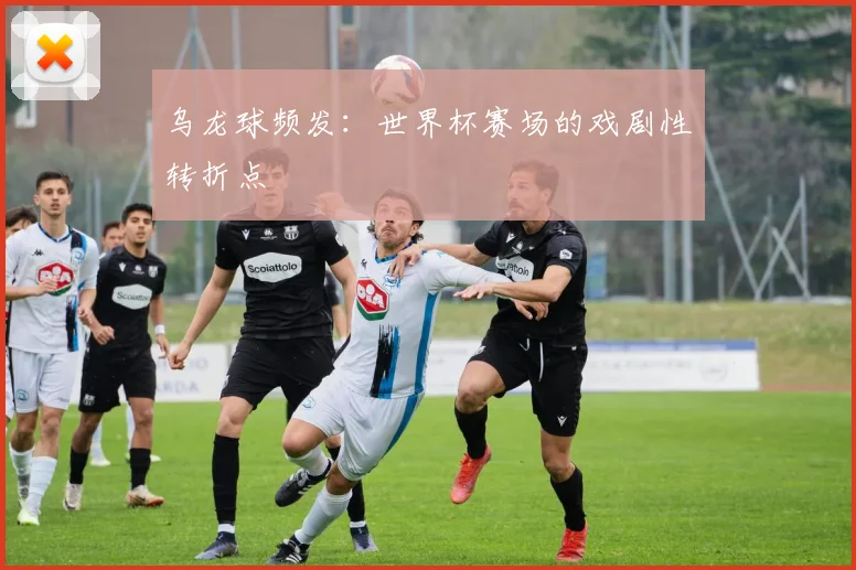 乌龙球频发:世界杯赛场的戏剧性转折点