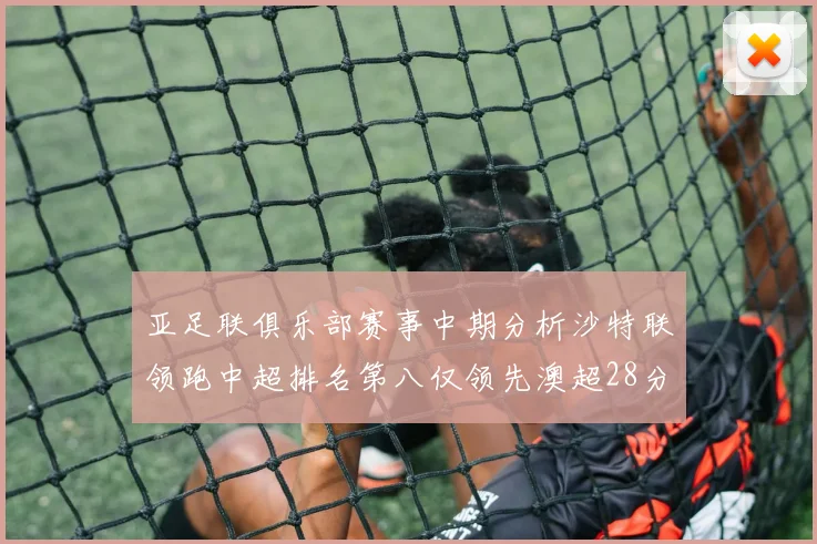 亚足联俱乐部赛事中期分析沙特联领跑中超排名第八仅领先澳超28分