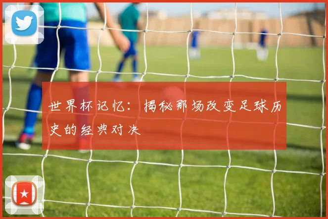 世界杯记忆:揭秘那场改变足球历史的经典对决
