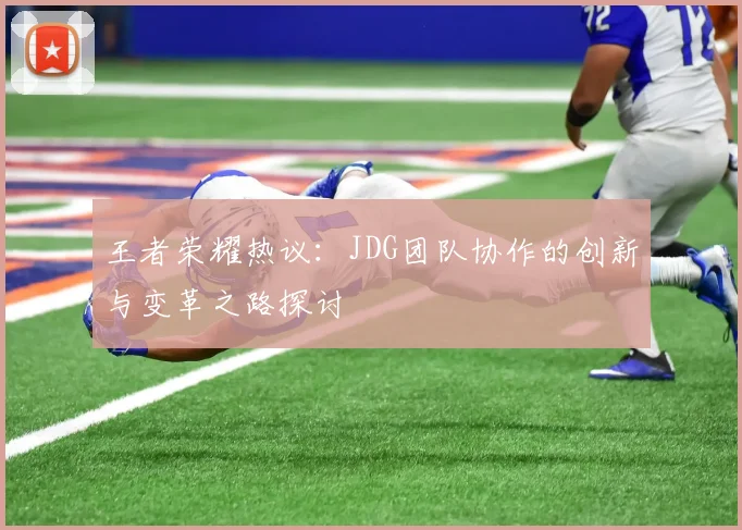 王者荣耀热议：JDG团队协作的创新与变革之路探讨