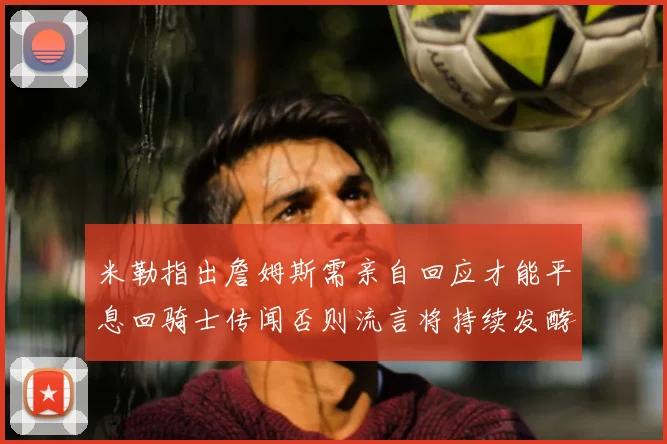 米勒指出詹姆斯需亲自回应才能平息回骑士传闻否则流言将持续发酵
