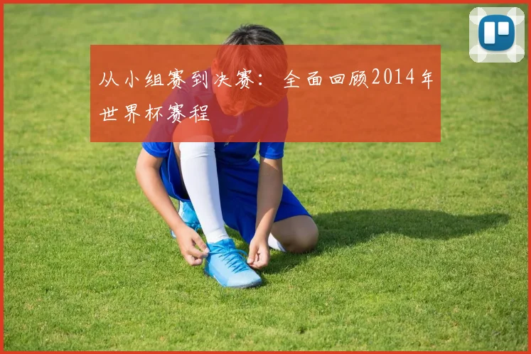 从小组赛到决赛：全面回顾2014年世界杯赛程