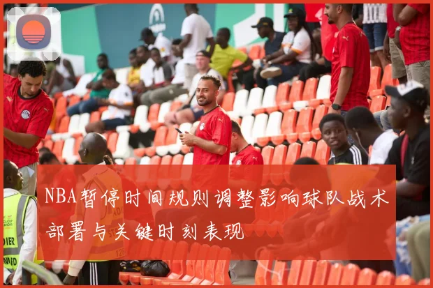NBA暂停时间规则调整影响球队战术部署与关键时刻表现