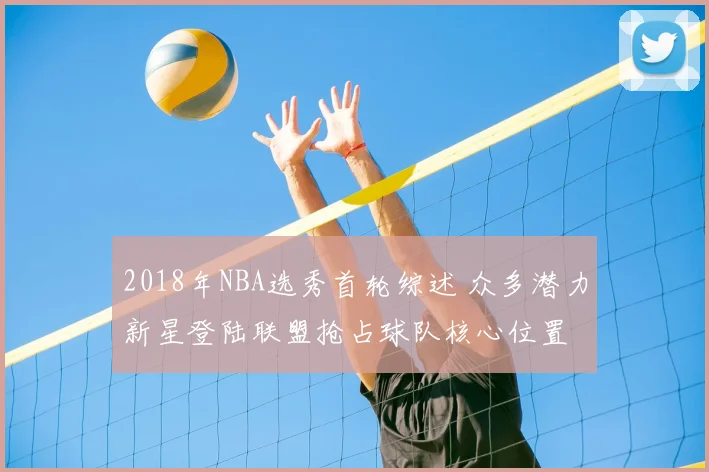 2018年NBA选秀首轮综述 众多潜力新星登陆联盟抢占球队核心位置