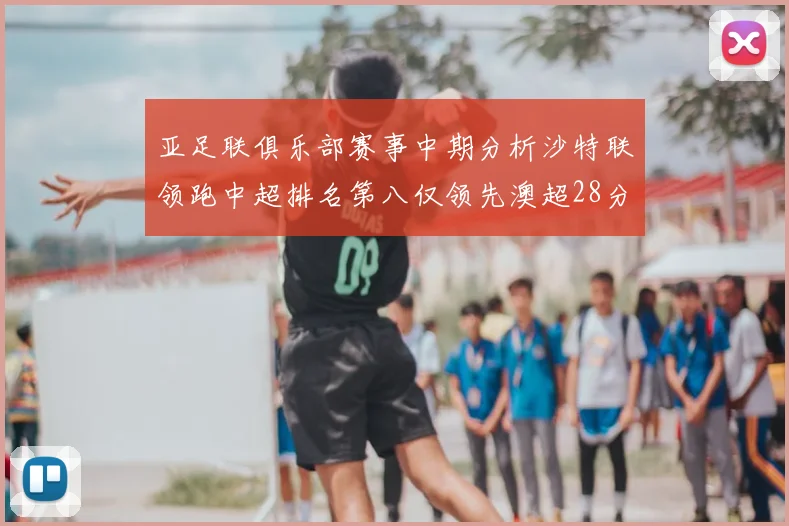 亚足联俱乐部赛事中期分析沙特联领跑中超排名第八仅领先澳超28分