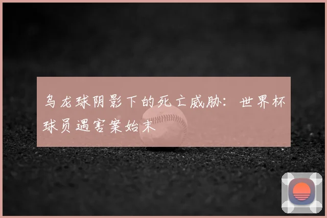 乌龙球阴影下的死亡威胁：世界杯球员遇害案始末