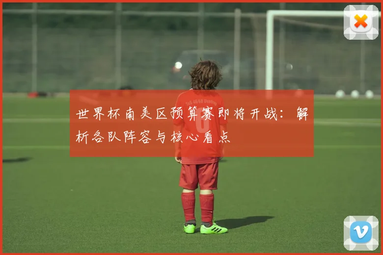 世界杯南美区预算赛即将开战:解析各队阵容与核心看点
