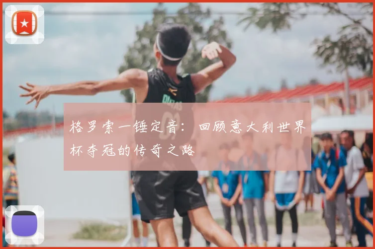 格罗索一锤定音:回顾意大利世界杯夺冠的传奇之路