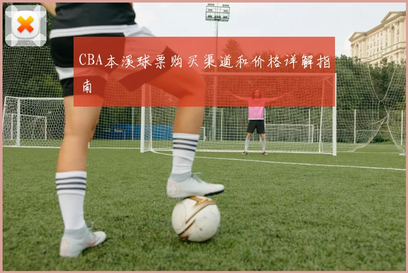 CBA本溪球票购买渠道和价格详解指南
