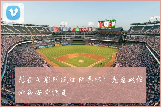 想在足彩网投注世界杯?先看这份必备安全指南