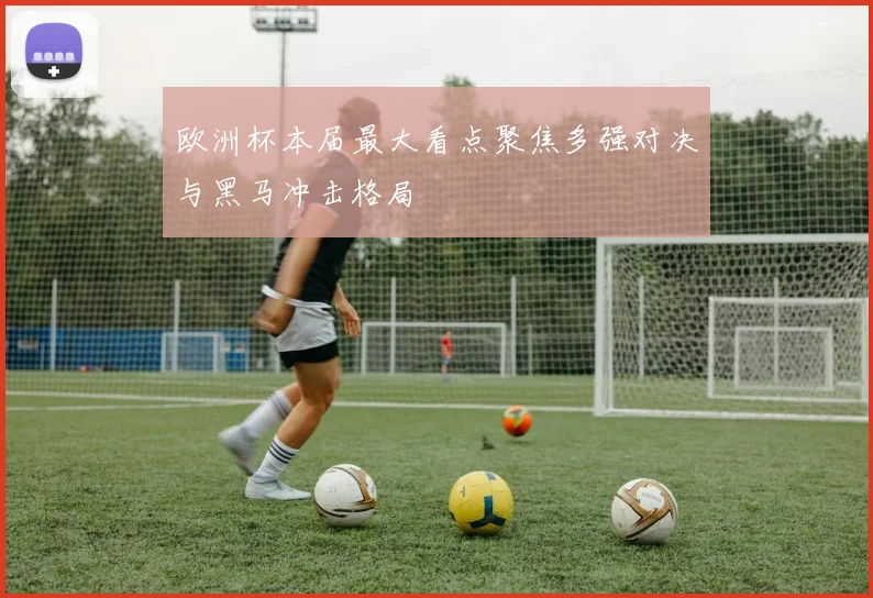 欧洲杯本届最大看点聚焦多强对决与黑马冲击格局
