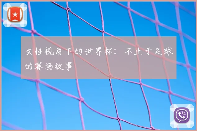 女性视角下的世界杯:不止于足球的赛场故事
