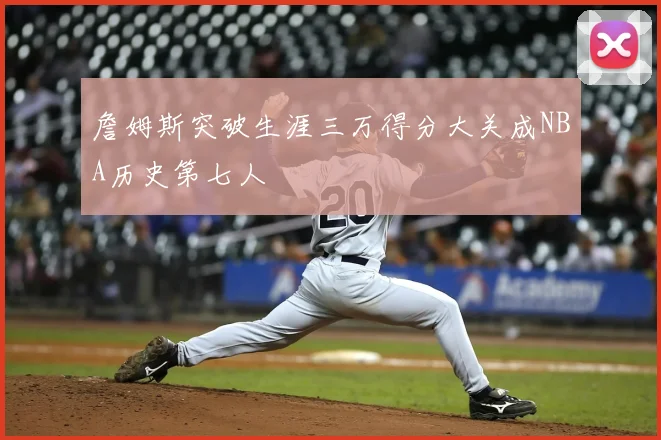 詹姆斯突破生涯三万得分大关成NBA历史第七人