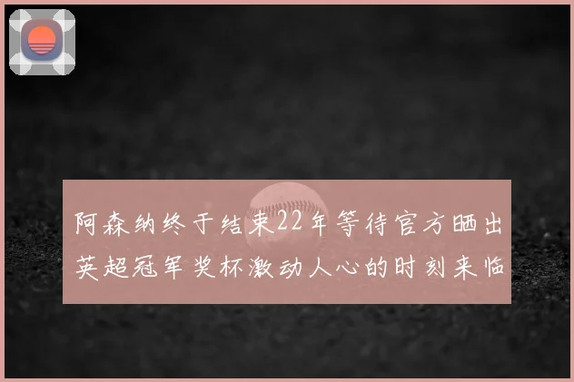 阿森纳终于结束22年等待官方晒出英超冠军奖杯激动人心的时刻来临