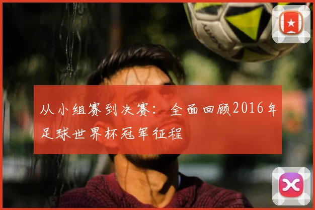 从小组赛到决赛：全面回顾2016年足球世界杯冠军征程