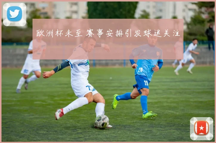 欧洲杯未至 赛事安排引发球迷关注